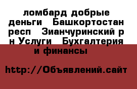 ломбард добрые деньги - Башкортостан респ., Зианчуринский р-н Услуги » Бухгалтерия и финансы   